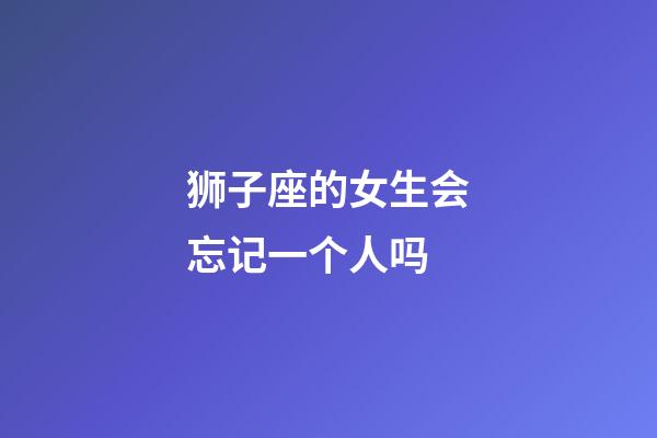 狮子座的女生会忘记一个人吗-第1张-星座运势-玄机派