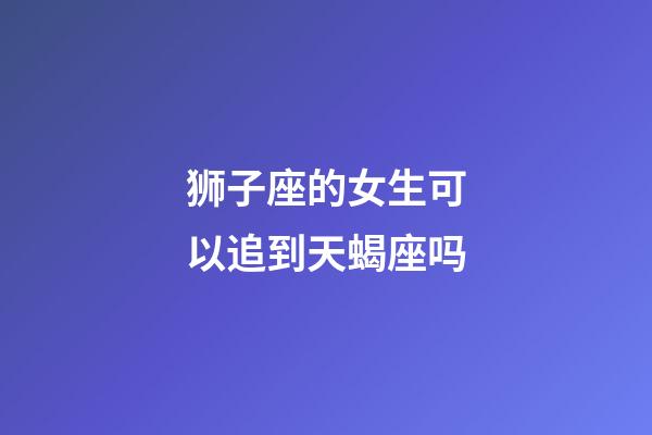 狮子座的女生可以追到天蝎座吗-第1张-星座运势-玄机派