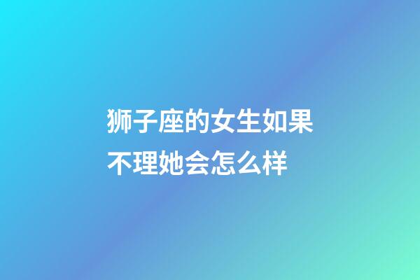 狮子座的女生如果不理她会怎么样-第1张-星座运势-玄机派