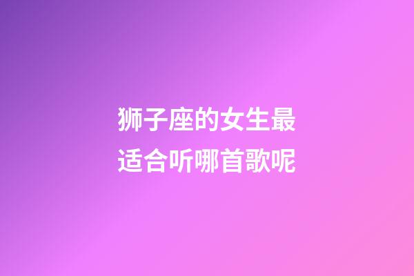 狮子座的女生最适合听哪首歌呢-第1张-星座运势-玄机派