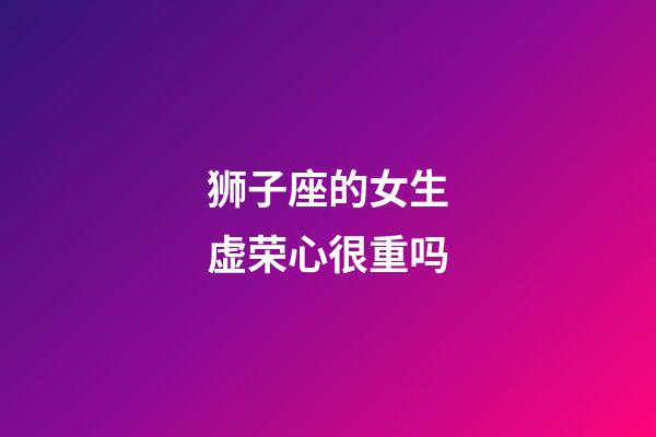 狮子座的女生虚荣心很重吗-第1张-星座运势-玄机派