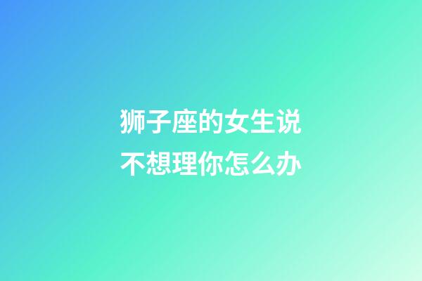 狮子座的女生说不想理你怎么办-第1张-星座运势-玄机派