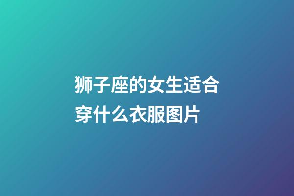 狮子座的女生适合穿什么衣服图片-第1张-星座运势-玄机派