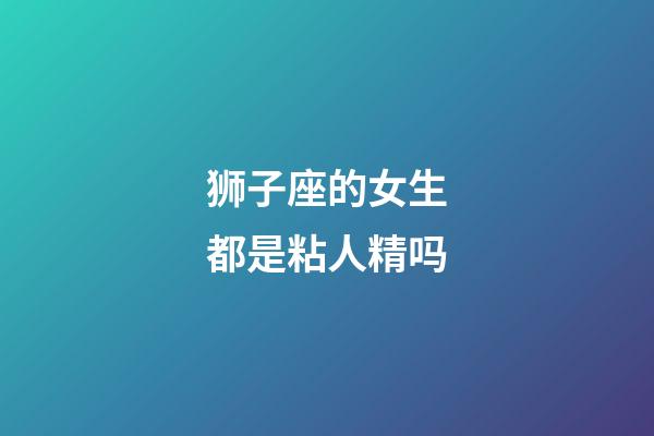 狮子座的女生都是粘人精吗-第1张-星座运势-玄机派