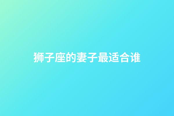 狮子座的妻子最适合谁-第1张-星座运势-玄机派