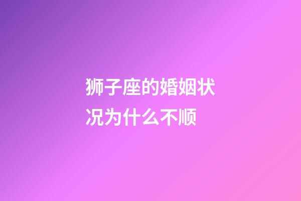 狮子座的婚姻状况为什么不顺-第1张-星座运势-玄机派