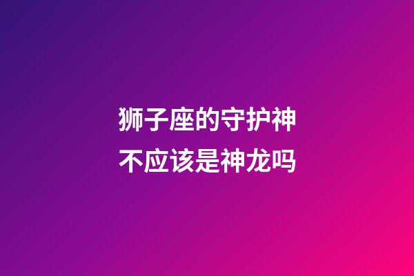 狮子座的守护神不应该是神龙吗-第1张-星座运势-玄机派