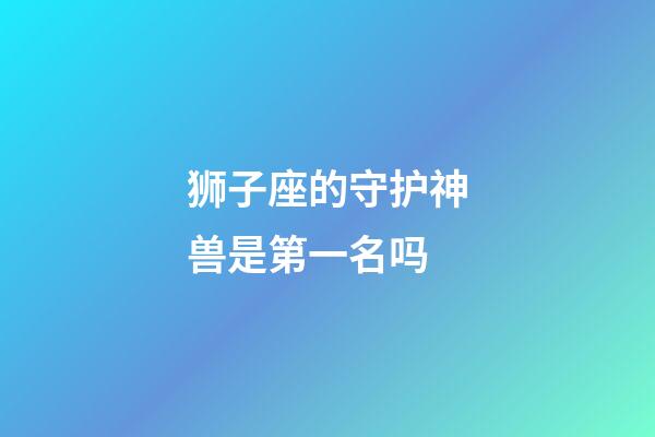 狮子座的守护神兽是第一名吗-第1张-星座运势-玄机派