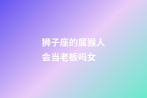 狮子座的属猴人会当老板吗女-第1张-星座运势-玄机派