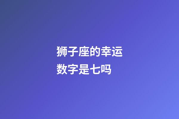 狮子座的幸运数字是七吗-第1张-星座运势-玄机派