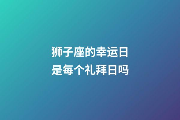 狮子座的幸运日是每个礼拜日吗-第1张-星座运势-玄机派