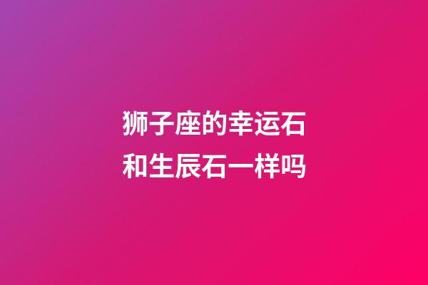 狮子座的幸运石和生辰石一样吗-第1张-星座运势-玄机派