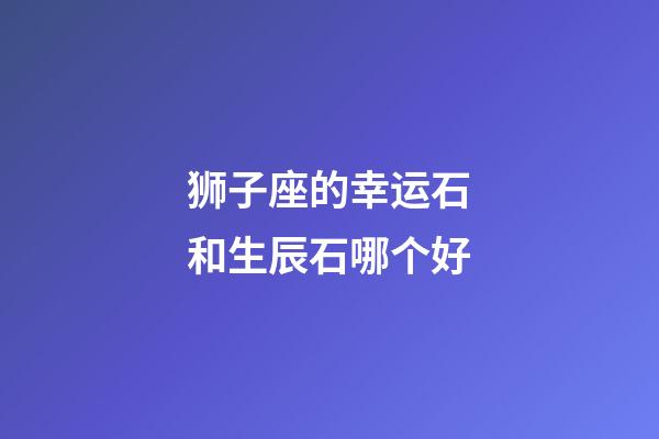 狮子座的幸运石和生辰石哪个好-第1张-星座运势-玄机派