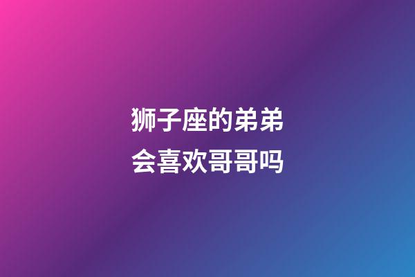 狮子座的弟弟会喜欢哥哥吗-第1张-星座运势-玄机派