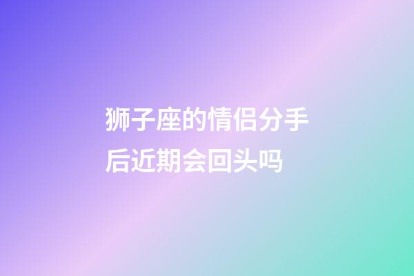 狮子座的情侣分手后近期会回头吗-第1张-星座运势-玄机派