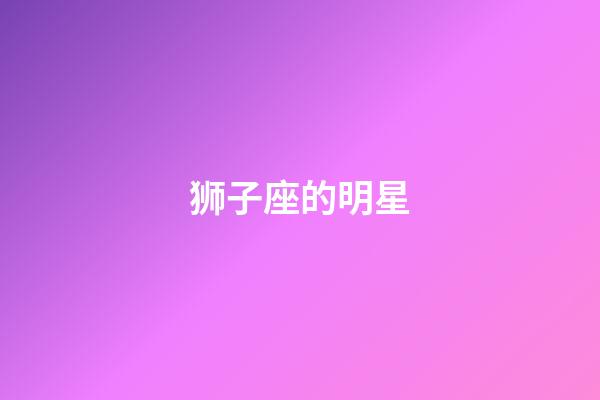 狮子座的明星（狮子座最讨厌5个星座）-第1张-星座运势-玄机派