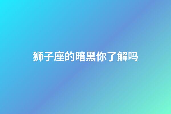 狮子座的暗黑你了解吗-第1张-星座运势-玄机派