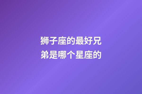 狮子座的最好兄弟是哪个星座的-第1张-星座运势-玄机派