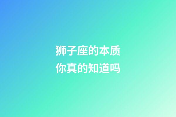 狮子座的本质你真的知道吗-第1张-星座运势-玄机派