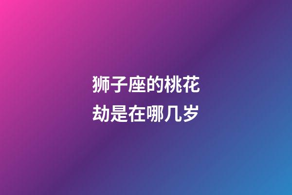 狮子座的桃花劫是在哪几岁-第1张-星座运势-玄机派