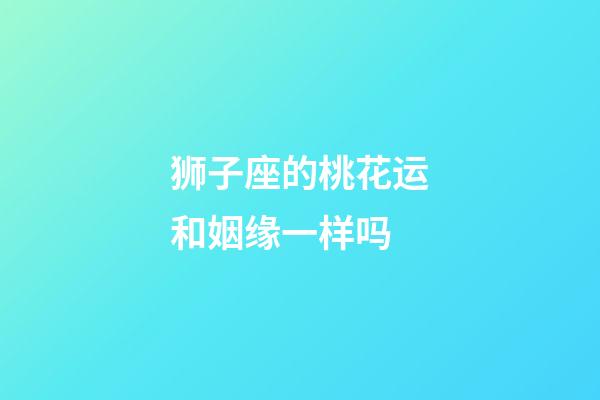 狮子座的桃花运和姻缘一样吗-第1张-星座运势-玄机派