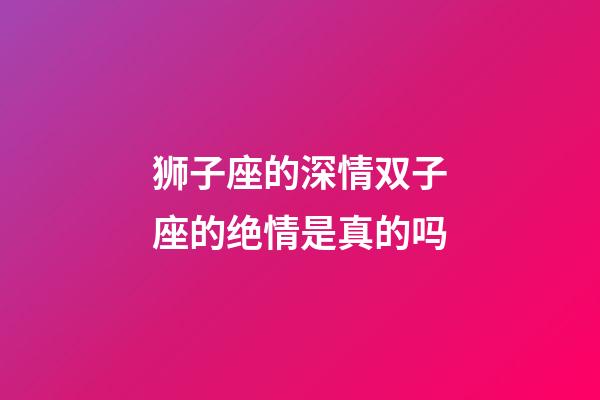 狮子座的深情双子座的绝情是真的吗-第1张-星座运势-玄机派