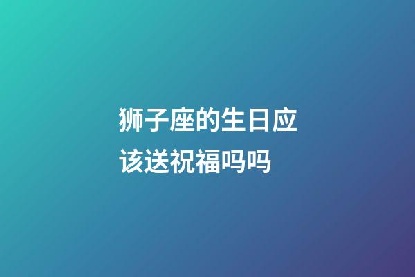 狮子座的生日应该送祝福吗吗-第1张-星座运势-玄机派