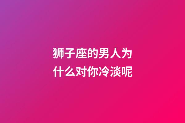 狮子座的男人为什么对你冷淡呢-第1张-星座运势-玄机派