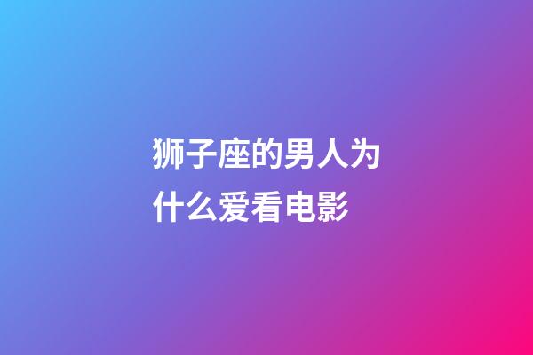 狮子座的男人为什么爱看电影-第1张-星座运势-玄机派