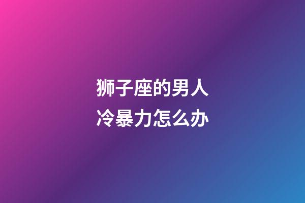 狮子座的男人冷暴力怎么办-第1张-星座运势-玄机派