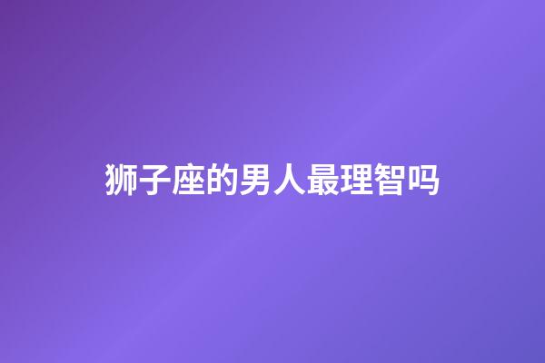 狮子座的男人最理智吗-第1张-星座运势-玄机派