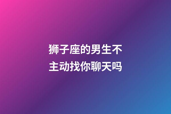 狮子座的男生不主动找你聊天吗-第1张-星座运势-玄机派