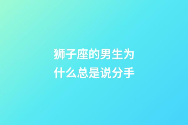 狮子座的男生为什么总是说分手-第1张-星座运势-玄机派