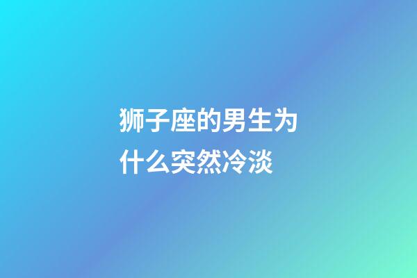 狮子座的男生为什么突然冷淡-第1张-星座运势-玄机派