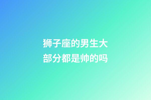 狮子座的男生大部分都是帅的吗-第1张-星座运势-玄机派