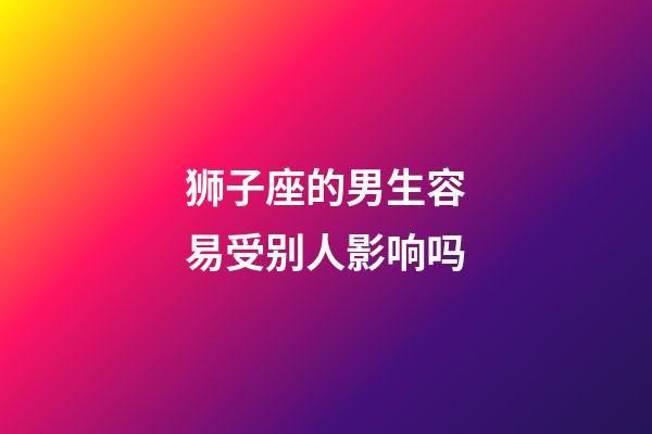 狮子座的男生容易受别人影响吗-第1张-星座运势-玄机派