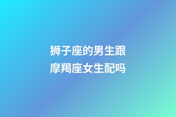 狮子座的男生跟摩羯座女生配吗-第1张-星座运势-玄机派