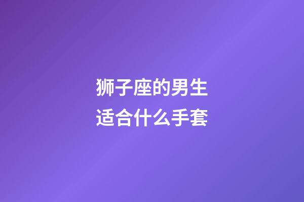 狮子座的男生适合什么手套-第1张-星座运势-玄机派