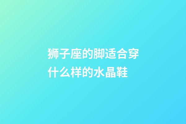 狮子座的脚适合穿什么样的水晶鞋