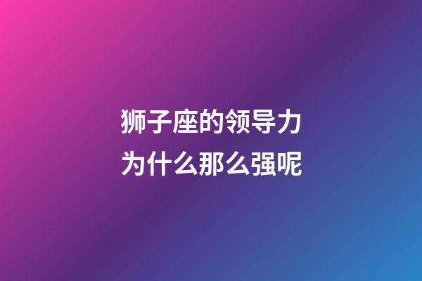 狮子座的领导力为什么那么强呢-第1张-星座运势-玄机派