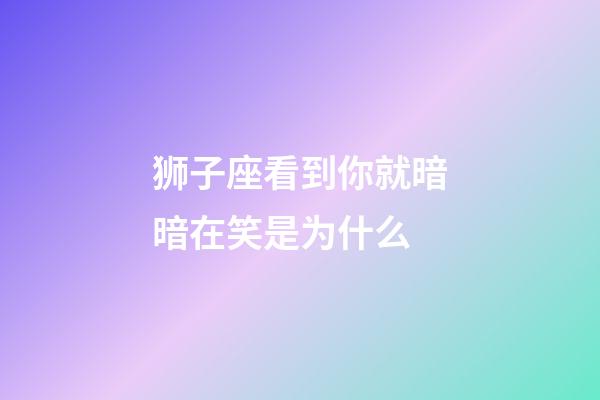 狮子座看到你就暗暗在笑是为什么-第1张-星座运势-玄机派