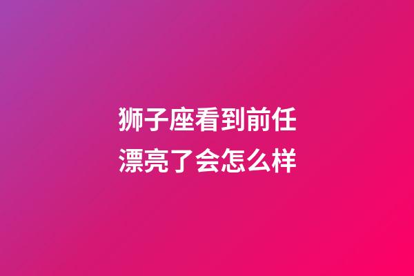 狮子座看到前任漂亮了会怎么样-第1张-星座运势-玄机派