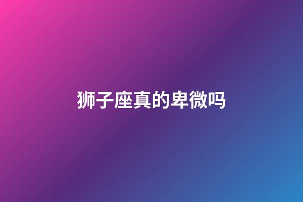 狮子座真的卑微吗-第1张-星座运势-玄机派