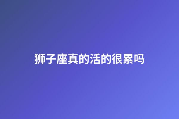 狮子座真的活的很累吗-第1张-星座运势-玄机派