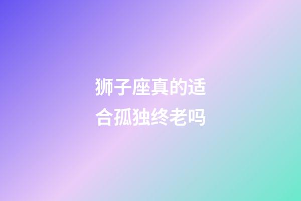 狮子座真的适合孤独终老吗-第1张-星座运势-玄机派