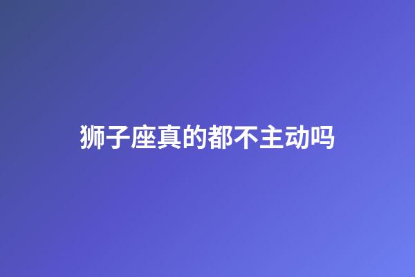 狮子座真的都不主动吗-第1张-星座运势-玄机派