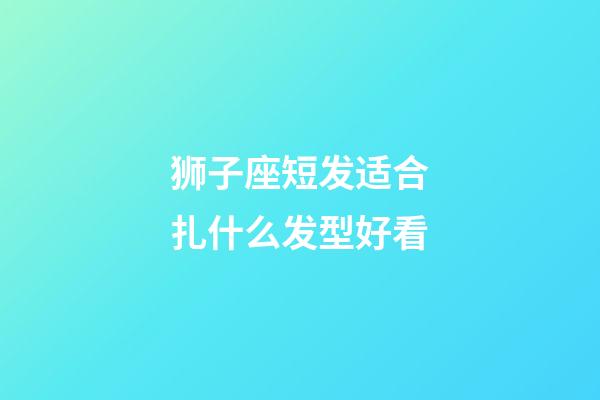 狮子座短发适合扎什么发型好看-第1张-星座运势-玄机派