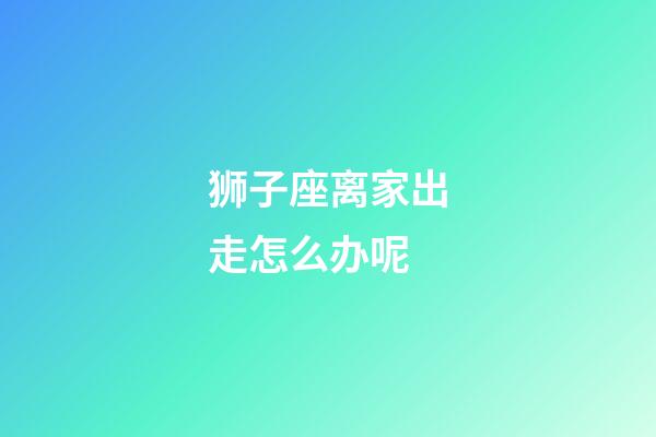 狮子座离家出走怎么办呢-第1张-星座运势-玄机派