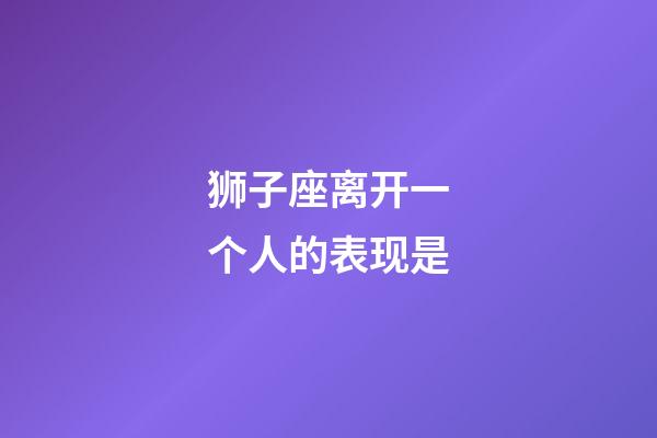 狮子座离开一个人的表现是-第1张-星座运势-玄机派