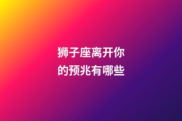 狮子座离开你的预兆有哪些-第1张-星座运势-玄机派